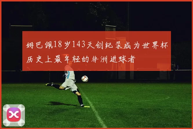 姆巴佩18岁143天创纪录成为世界杯历史上最年轻的非洲进球者