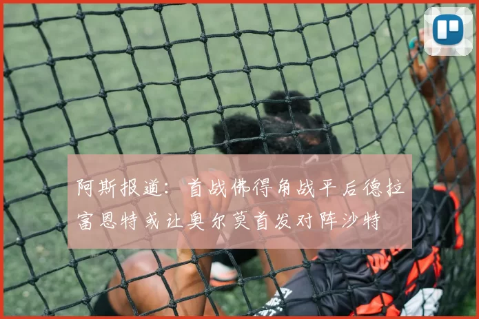 阿斯报道：首战佛得角战平后德拉富恩特或让奥尔莫首发对阵沙特