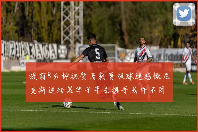 提前8分钟祝贺马刺晋级球迷感慨尼克斯逆转若华子早去握手或许不同