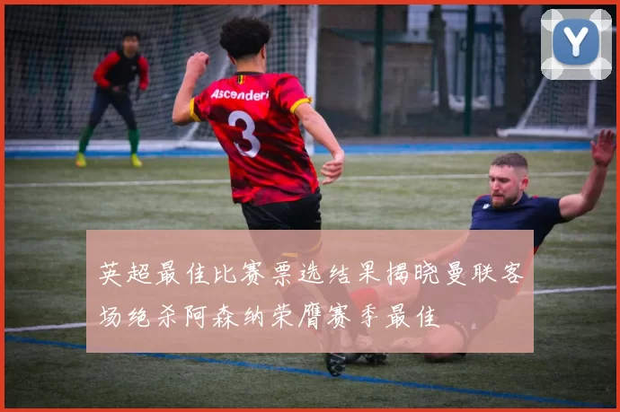 英超最佳比赛票选结果揭晓曼联客场绝杀阿森纳荣膺赛季最佳