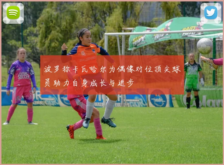 波罗称卡瓦哈尔为偶像对位顶尖球员助力自身成长与进步