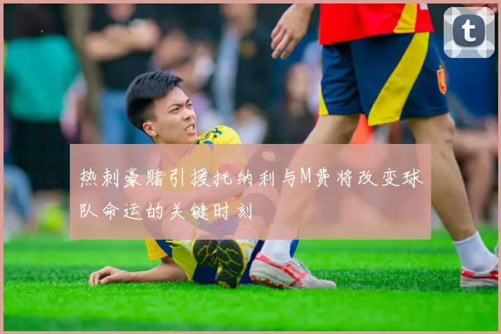 热刺豪赌引援托纳利与M费将改变球队命运的关键时刻