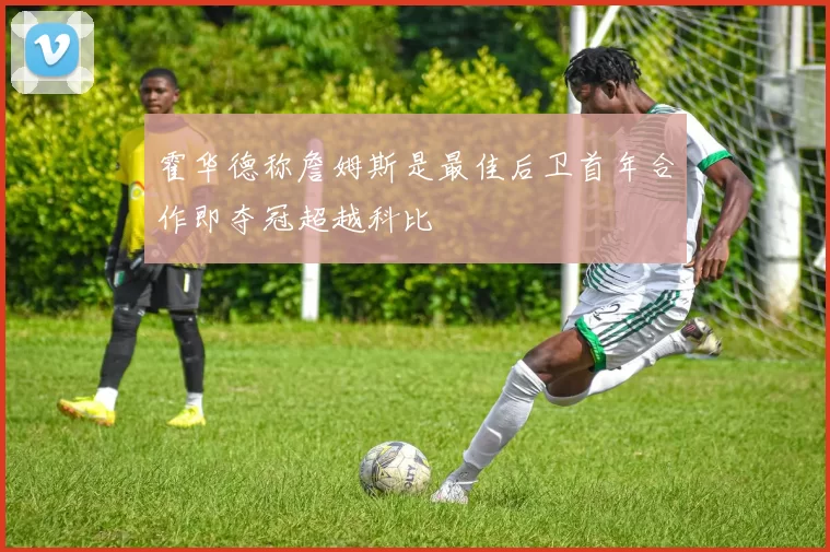 霍华德称詹姆斯是最佳后卫首年合作即夺冠超越科比