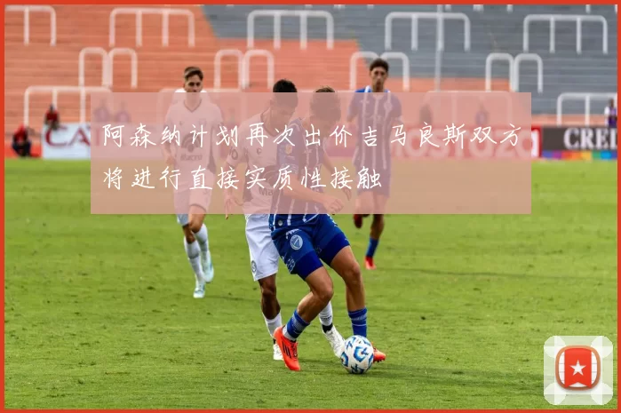 阿森纳计划再次出价吉马良斯双方将进行直接实质性接触