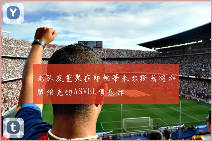 老队友重聚在即帕蒂米尔斯或将加盟帕克的ASVEL俱乐部