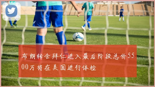 布朗转会拜仁进入最后阶段总价5500万将在美国进行体检